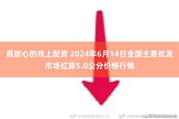 最放心的线上配资 2024年6月14日全国主要批发市场红蒜5.0公分价格行情