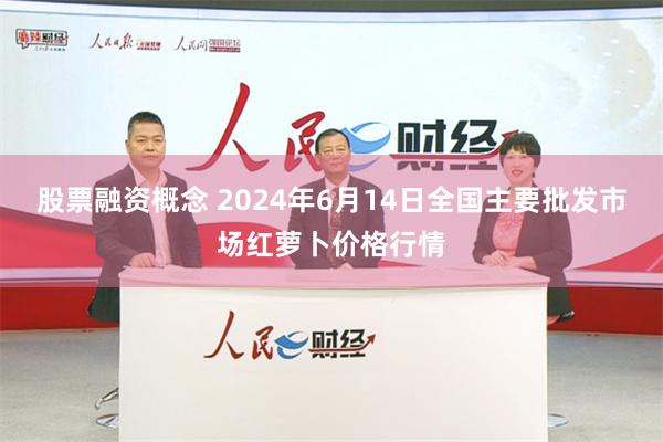 股票融资概念 2024年6月14日全国主要批发市场红萝卜价格行情