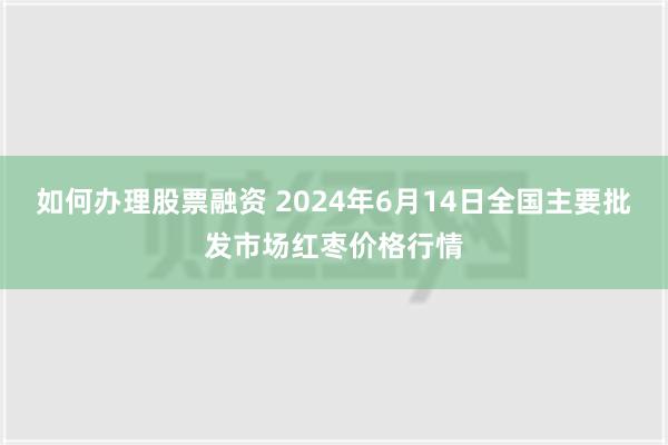 如何办理股票融资 2024年6月14日全国主要批发市场红枣价格行情