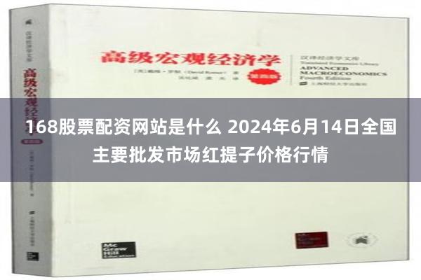 168股票配资网站是什么 2024年6月14日全国主要批发市场红提子价格行情