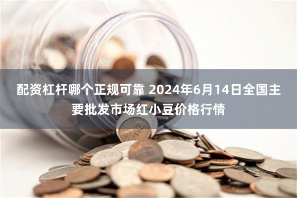 配资杠杆哪个正规可靠 2024年6月14日全国主要批发市场红小豆价格行情