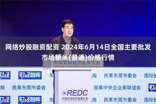 网络炒股融资配资 2024年6月14日全国主要批发市场粳米(普通)价格行情