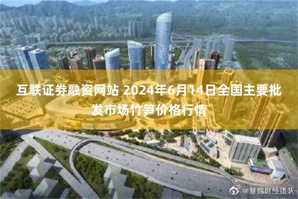 互联证劵融资网站 2024年6月14日全国主要批发市场竹笋价格行情