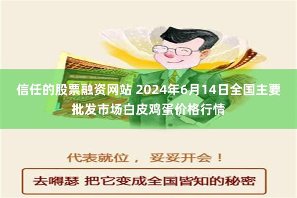 信任的股票融资网站 2024年6月14日全国主要批发市场白皮鸡蛋价格行情