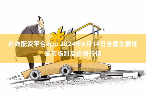 在线配资平台app 2024年6月14日全国主要批发市场甜瓜价格行情