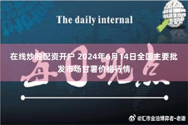 在线炒股配资开户 2024年6月14日全国主要批发市场甘薯价格行情