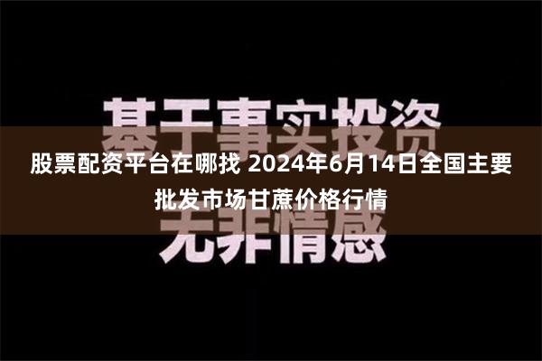 股票配资平台在哪找 2024年6月14日全国主要批发市场甘蔗价格行情