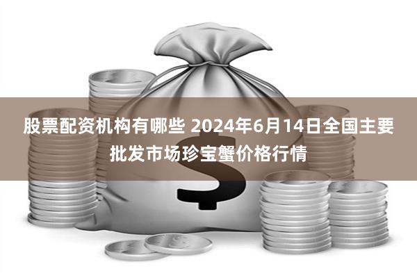 股票配资机构有哪些 2024年6月14日全国主要批发市场珍宝蟹价格行情