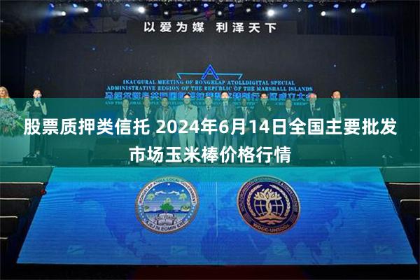 股票质押类信托 2024年6月14日全国主要批发市场玉米棒价格行情