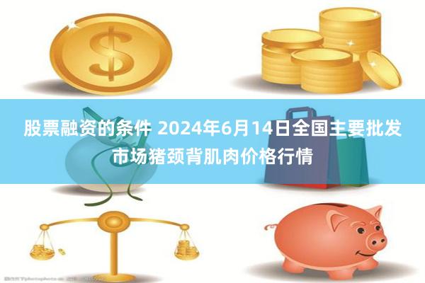 股票融资的条件 2024年6月14日全国主要批发市场猪颈背肌肉价格行情