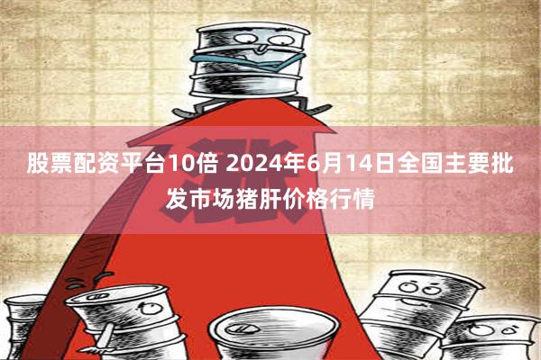 股票配资平台10倍 2024年6月14日全国主要批发市场猪肝价格行情