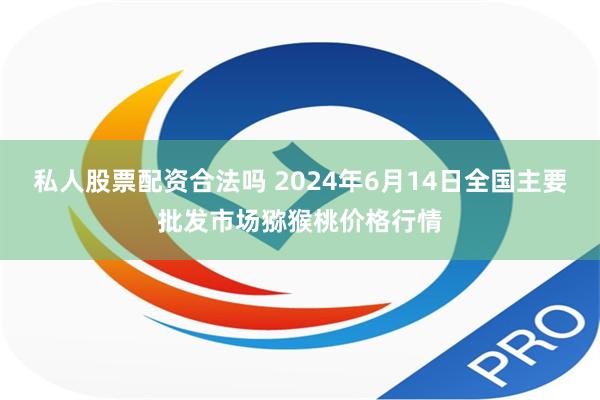 私人股票配资合法吗 2024年6月14日全国主要批发市场猕猴桃价格行情