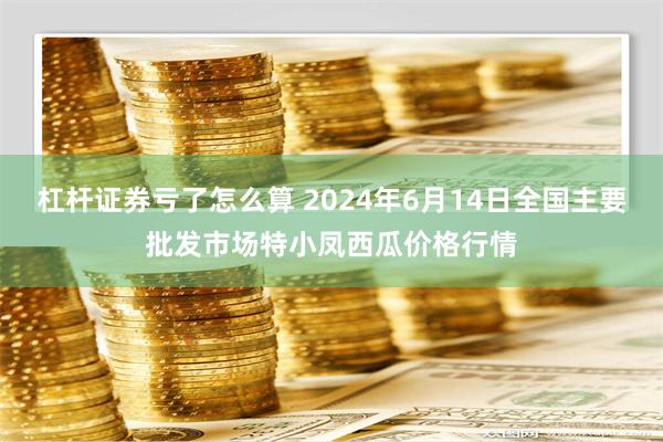 杠杆证券亏了怎么算 2024年6月14日全国主要批发市场特小凤西瓜价格行情