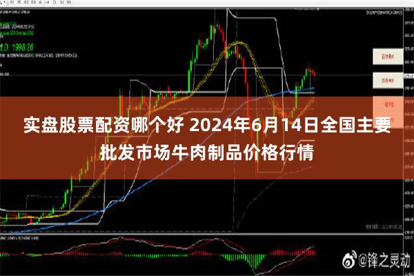 实盘股票配资哪个好 2024年6月14日全国主要批发市场牛肉制品价格行情