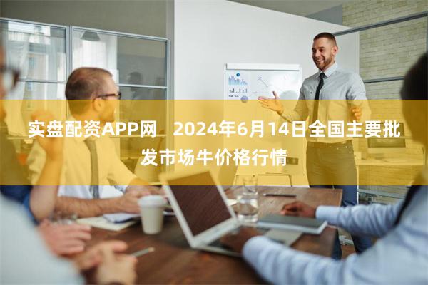 实盘配资APP网   2024年6月14日全国主要批发市场牛价格行情