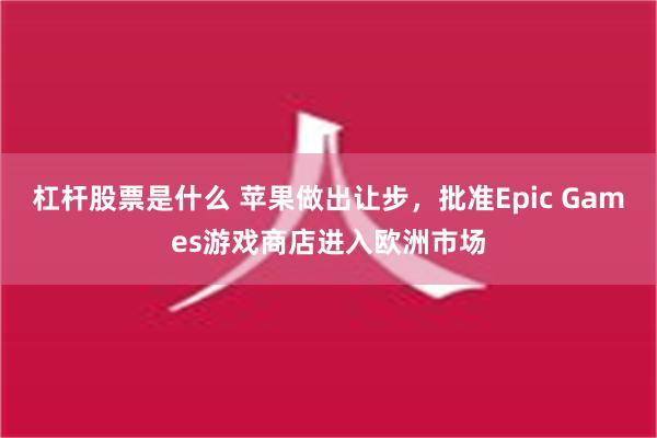 杠杆股票是什么 苹果做出让步，批准Epic Games游戏商店进入欧洲市场