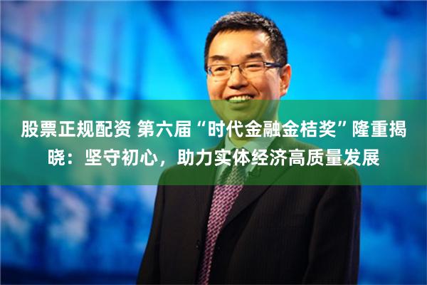 股票正规配资 第六届“时代金融金桔奖”隆重揭晓：坚守初心，助力实体经济高质量发展