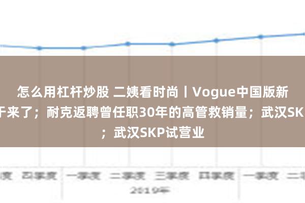 怎么用杠杆炒股 二姨看时尚丨Vogue中国版新主编终于来了；耐克返聘曾任职30年的高管救销量；武汉SKP试营业