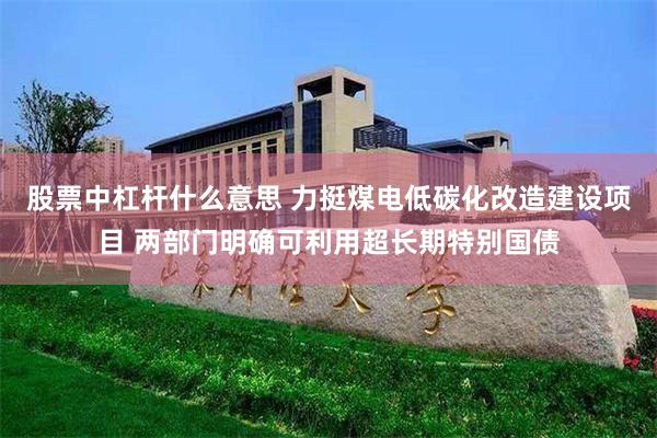 股票中杠杆什么意思 力挺煤电低碳化改造建设项目 两部门明确可利用超长期特别国债