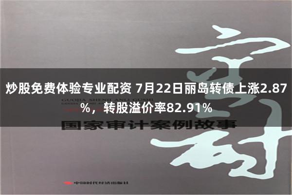 炒股免费体验专业配资 7月22日丽岛转债上涨2.87%，转股溢价率82.91%