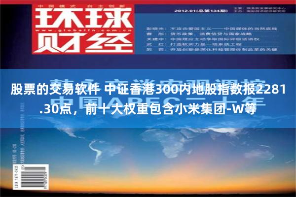 股票的交易软件 中证香港300内地股指数报2281.30点，前十大权重包含小米集团-W等