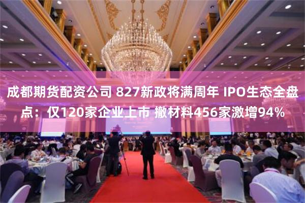 成都期货配资公司 827新政将满周年 IPO生态全盘点：仅120家企业上市 撤材料456家激增94%