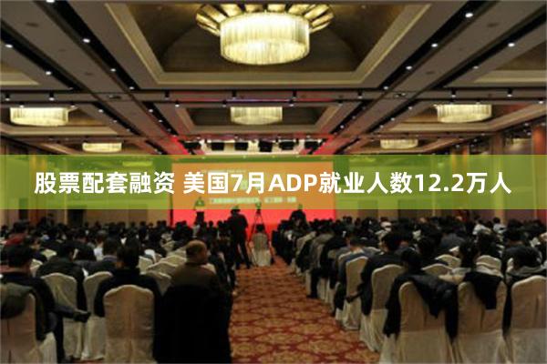 股票配套融资 美国7月ADP就业人数12.2万人