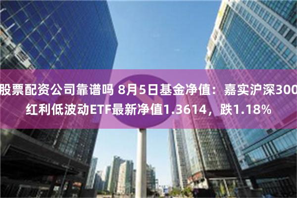 股票配资公司靠谱吗 8月5日基金净值：嘉实沪深300红利低波动ETF最新净值1.3614，跌1.18%