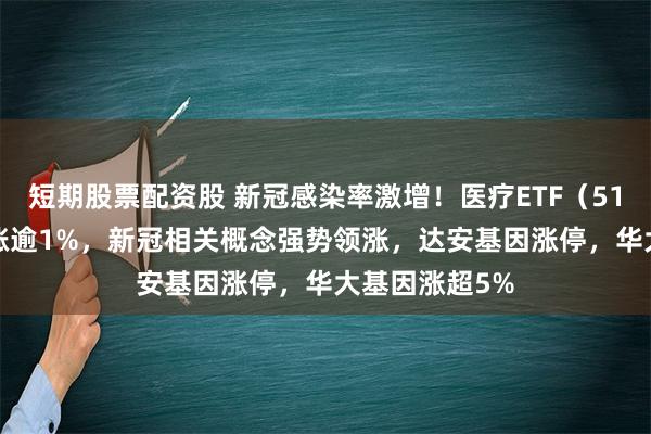 短期股票配资股 新冠感染率激增！医疗ETF（512170）盘中涨逾1%，新冠相关概念强势领涨，达安基因涨停，华大基因涨超5%