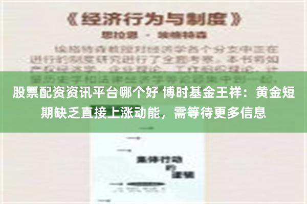 股票配资资讯平台哪个好 博时基金王祥：黄金短期缺乏直接上涨动能，需等待更多信息