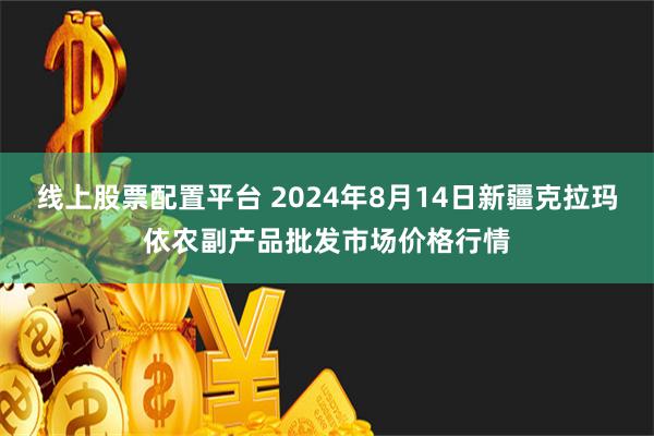 线上股票配置平台 2024年8月14日新疆克拉玛依农副产品批发市场价格行情