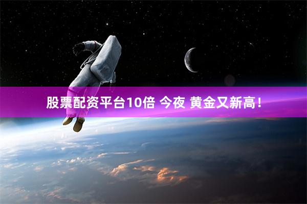 股票配资平台10倍 今夜 黄金又新高！