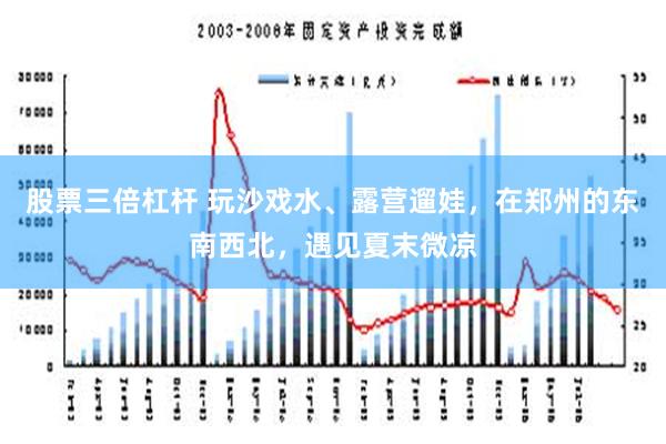 股票三倍杠杆 玩沙戏水、露营遛娃，在郑州的东南西北，遇见夏末微凉