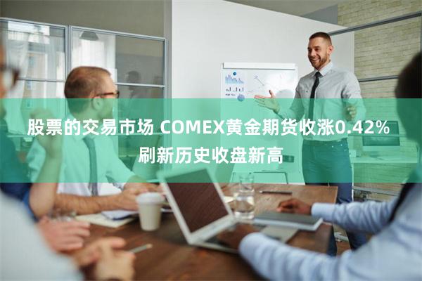 股票的交易市场 COMEX黄金期货收涨0.42% 刷新历史收盘新高