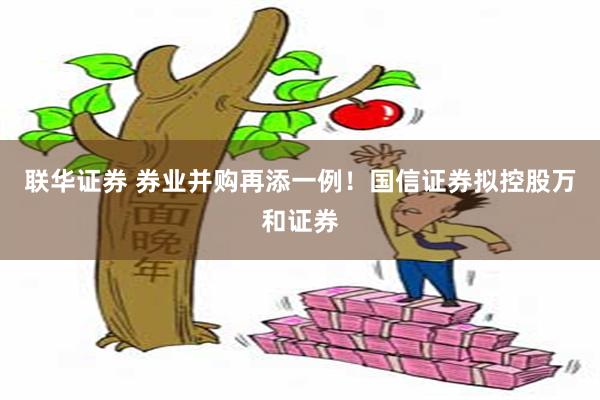 联华证券 券业并购再添一例！国信证券拟控股万和证券