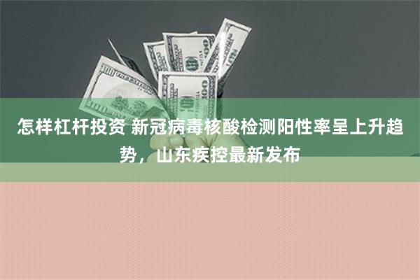 怎样杠杆投资 新冠病毒核酸检测阳性率呈上升趋势，山东疾控最新发布