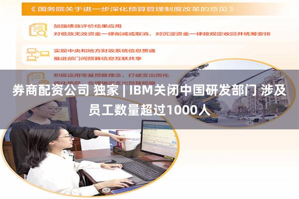 券商配资公司 独家 | IBM关闭中国研发部门 涉及员工数量超过1000人