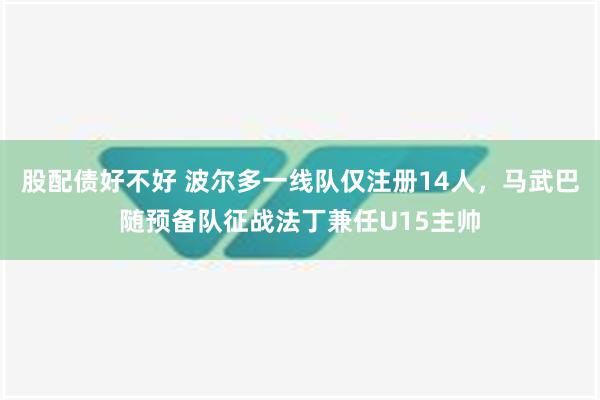 股配债好不好 波尔多一线队仅注册14人，马武巴随预备队征战法丁兼任U15主帅