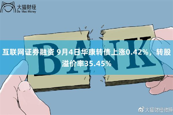 互联网证劵融资 9月4日华康转债上涨0.42%，转股溢价率35.45%