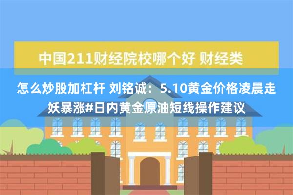 怎么炒股加杠杆 刘铭诚：5.10黄金价格凌晨走妖暴涨#日内黄金原油短线操作建议