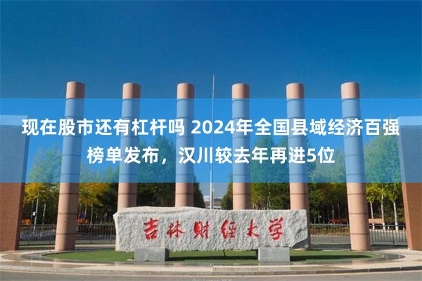 现在股市还有杠杆吗 2024年全国县域经济百强榜单发布，汉川较去年再进5位