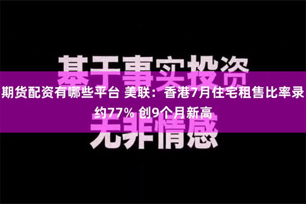 期货配资有哪些平台 美联：香港7月住宅租售比率录约77% 创9个月新高