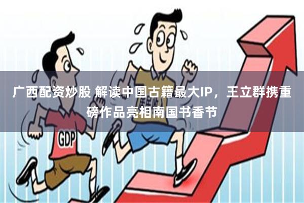 广西配资炒股 解读中国古籍最大IP，王立群携重磅作品亮相南国书香节