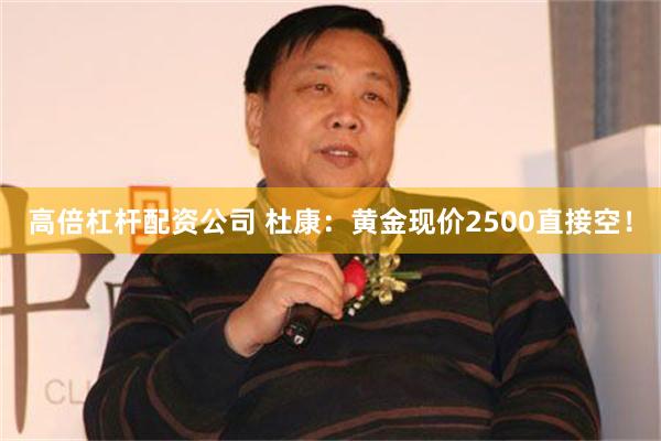 高倍杠杆配资公司 杜康：黄金现价2500直接空！