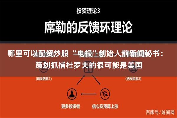 哪里可以配资炒股 “电报”创始人前新闻秘书： 策划抓捕杜罗夫的很可能是美国