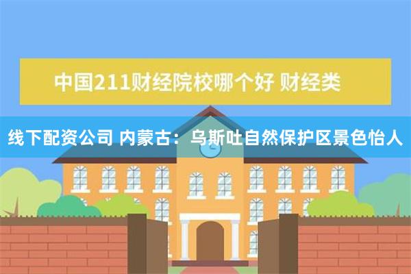 线下配资公司 内蒙古：乌斯吐自然保护区景色怡人