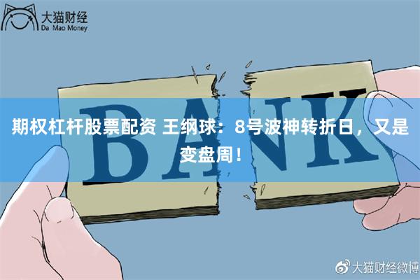 期权杠杆股票配资 王纲球：8号波神转折日，又是变盘周！