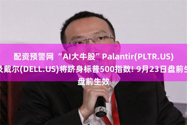 配资预警网 “AI大牛股”Palantir(PLTR.US)以及戴尔(DELL.US)将跻身标普500指数! 9月23日盘前生效