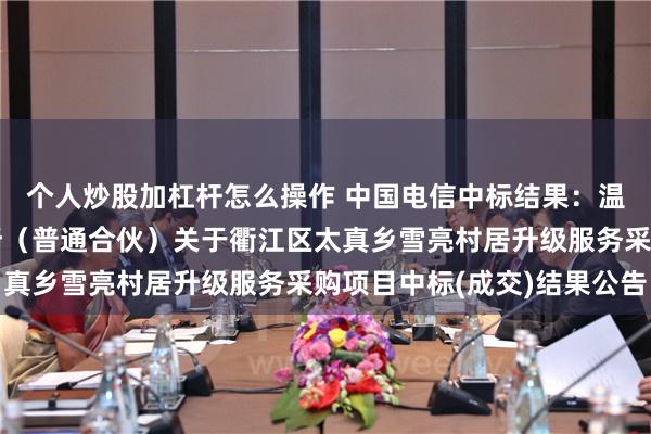 个人炒股加杠杆怎么操作 中国电信中标结果：温州市伟业造价师事务所（普通合伙）关于衢江区太真乡雪亮村居升级服务采购项目中标(成交)结果公告