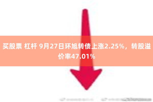 买股票 杠杆 9月27日环旭转债上涨2.25%，转股溢价率47.01%